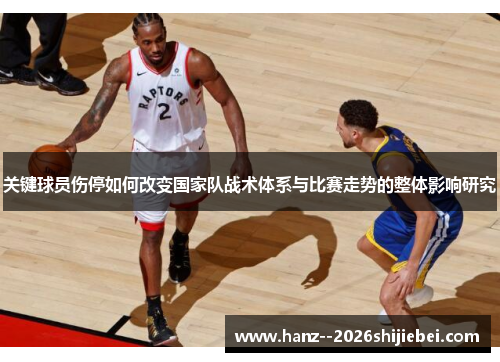 关键球员伤停如何改变国家队战术体系与比赛走势的整体影响研究
