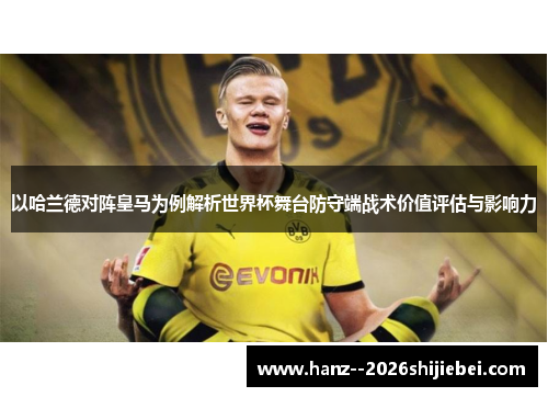 以哈兰德对阵皇马为例解析世界杯舞台防守端战术价值评估与影响力