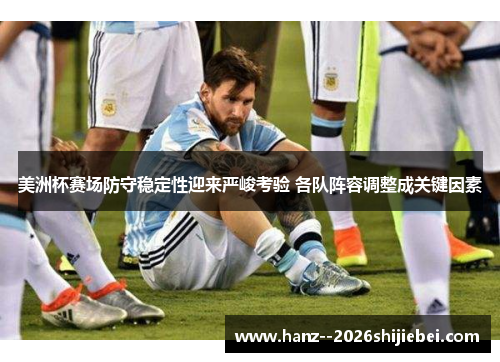 美洲杯赛场防守稳定性迎来严峻考验 各队阵容调整成关键因素 美洲杯赛场防守稳定性迎来严峻考验 各队阵容调整成关键因素