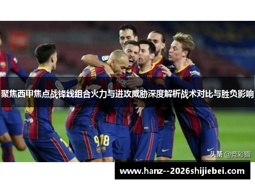 聚焦西甲焦点战锋线组合火力与进攻威胁深度解析战术对比与胜负影响