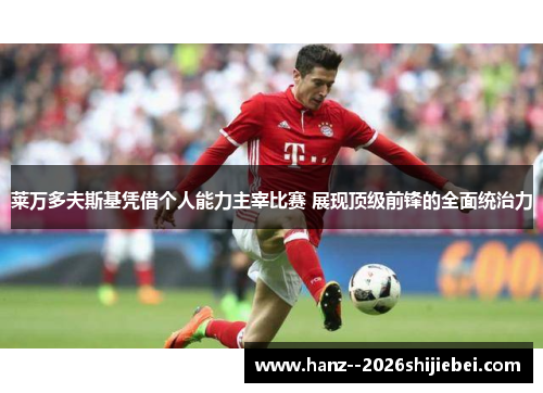 莱万多夫斯基凭借个人能力主宰比赛 展现顶级前锋的全面统治力