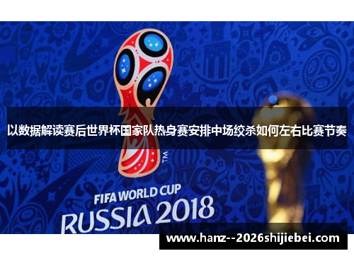 以数据解读赛后世界杯国家队热身赛安排中场绞杀如何左右比赛节奏