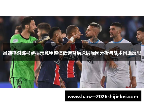 吕迪格对阵马赛揭示意甲整体低迷背后深层原因分析与战术困境反思