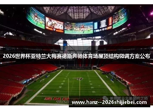 2026世界杯亚特兰大梅赛德斯奔驰体育场屋顶结构微调方案公布