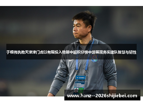 于根伟执教天津津门虎以有限投入稳居中超积分榜中游展现务实建队智慧与韧性