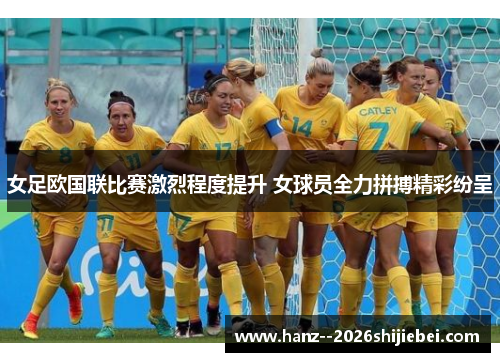 女足欧国联比赛激烈程度提升 女球员全力拼搏精彩纷呈 女足欧国联比赛激烈程度提升 女球员全力拼搏精彩纷呈