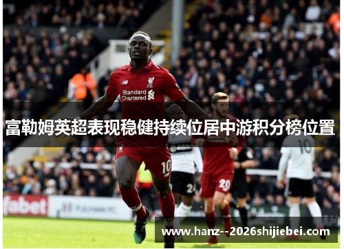 富勒姆英超表现稳健持续位居中游积分榜位置 富勒姆英超表现稳健持续位居中游积分榜位置