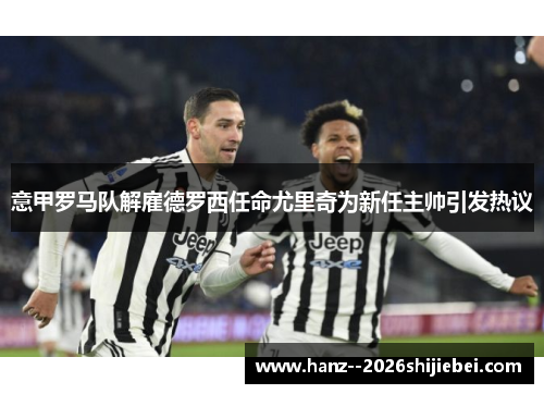 意甲罗马队解雇德罗西任命尤里奇为新任主帅引发热议 意甲罗马队解雇德罗西任命尤里奇为新任主帅引发热议