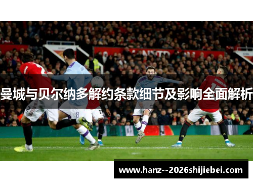 曼城与贝尔纳多解约条款细节及影响全面解析 曼城与贝尔纳多解约条款细节及影响全面解析