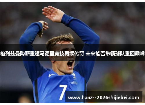 格列兹曼降薪重返马德里竞技再续传奇 未来能否带领球队重回巅峰 格列兹曼降薪重返马德里竞技再续传奇 未来能否带领球队重回巅峰