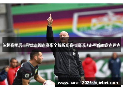 英超赛季后半程焦点爆点赛事全解析观赛指南球迷必看前瞻盘点看点