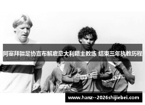 阿塞拜疆足协宣布解雇意大利籍主教练 结束三年执教历程 阿塞拜疆足协宣布解雇意大利籍主教练 结束三年执教历程