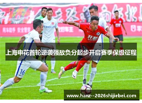 上海申花首轮逆袭强敌负分起步开启赛季保级征程