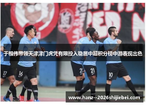 于根伟带领天津津门虎凭有限投入稳居中超积分榜中游表现出色