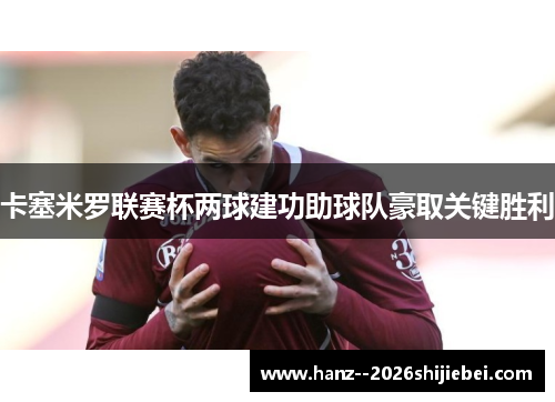 卡塞米罗联赛杯两球建功助球队豪取关键胜利