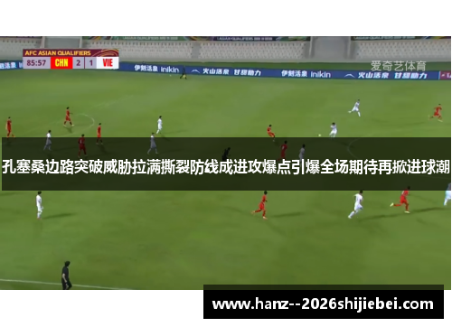 孔塞桑边路突破威胁拉满撕裂防线成进攻爆点引爆全场期待再掀进球潮 孔塞桑边路突破威胁拉满撕裂防线成进攻爆点引爆全场期待再掀进球潮