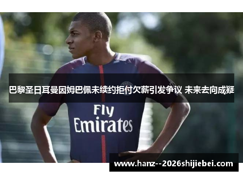 巴黎圣日耳曼因姆巴佩未续约拒付欠薪引发争议 未来去向成疑 巴黎圣日耳曼因姆巴佩未续约拒付欠薪引发争议 未来去向成疑