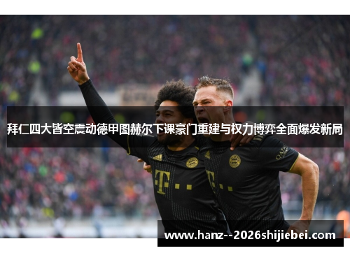 拜仁四大皆空震动德甲图赫尔下课豪门重建与权力博弈全面爆发新局 拜仁四大皆空震动德甲图赫尔下课豪门重建与权力博弈全面爆发新局