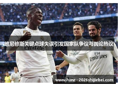 维尼修斯关键点球失误引发国家队争议与舆论热议 维尼修斯关键点球失误引发国家队争议与舆论热议