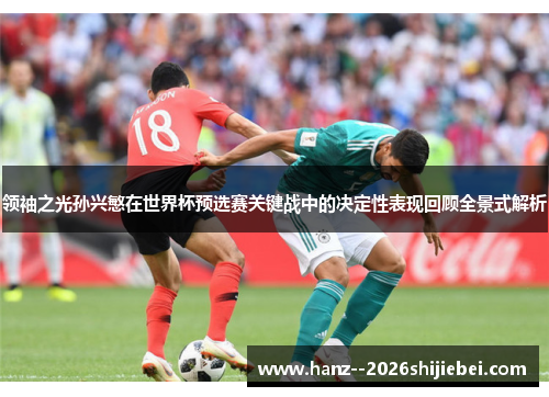 领袖之光孙兴慜在世界杯预选赛关键战中的决定性表现回顾全景式解析