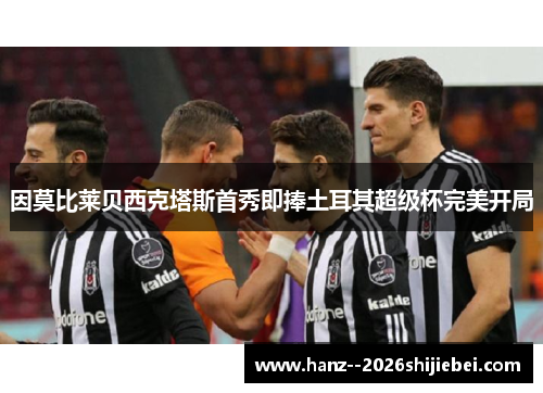 因莫比莱贝西克塔斯首秀即捧土耳其超级杯完美开局 因莫比莱贝西克塔斯首秀即捧土耳其超级杯完美开局