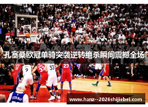 孔塞桑欧冠单骑突袭逆转绝杀瞬间震撼全场
