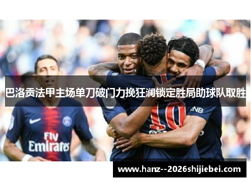 巴洛贡法甲主场单刀破门力挽狂澜锁定胜局助球队取胜 巴洛贡法甲主场单刀破门力挽狂澜锁定胜局助球队取胜