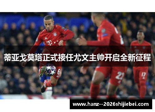 蒂亚戈莫塔正式接任尤文主帅开启全新征程