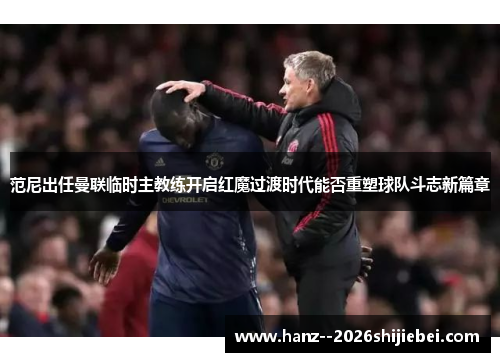 范尼出任曼联临时主教练开启红魔过渡时代能否重塑球队斗志新篇章