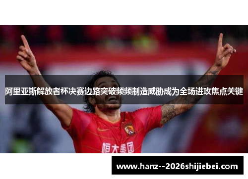 阿里亚斯解放者杯决赛边路突破频频制造威胁成为全场进攻焦点关键 阿里亚斯解放者杯决赛边路突破频频制造威胁成为全场进攻焦点关键