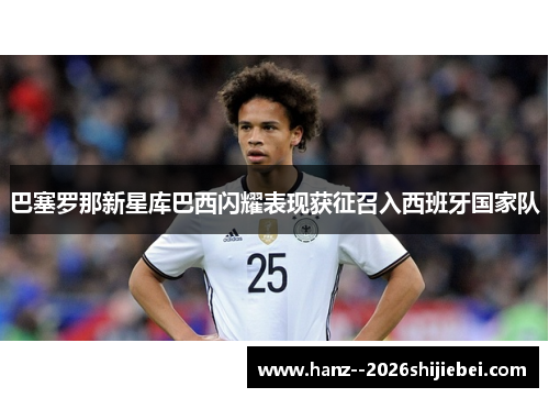 巴塞罗那新星库巴西闪耀表现获征召入西班牙国家队 巴塞罗那新星库巴西闪耀表现获征召入西班牙国家队