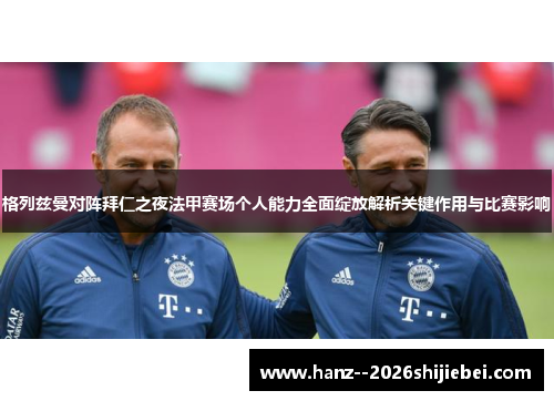 格列兹曼对阵拜仁之夜法甲赛场个人能力全面绽放解析关键作用与比赛影响